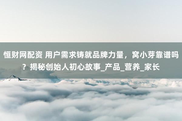 恒财网配资 用户需求铸就品牌力量，窝小芽靠谱吗？揭秘创始人初心故事_产品_营养_家长