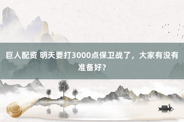 巨人配资 明天要打3000点保卫战了，大家有没有准备好？