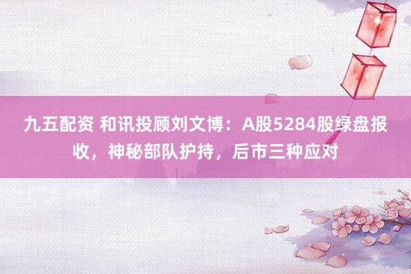 九五配资 和讯投顾刘文博：A股5284股绿盘报收，神秘部队护持，后市三种应对