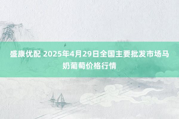 盛康优配 2025年4月29日全国主要批发市场马奶葡萄价格行情