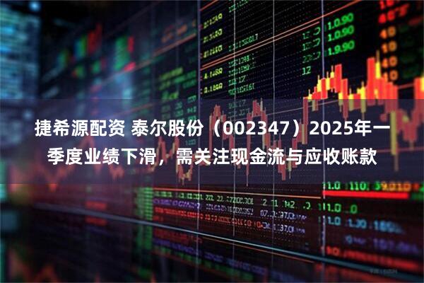 捷希源配资 泰尔股份（002347）2025年一季度业绩下滑，需关注现金流与应收账款