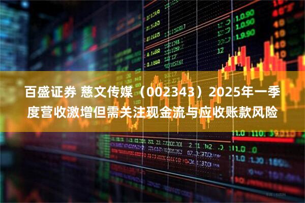 百盛证券 慈文传媒（002343）2025年一季度营收激增但需关注现金流与应收账款风险