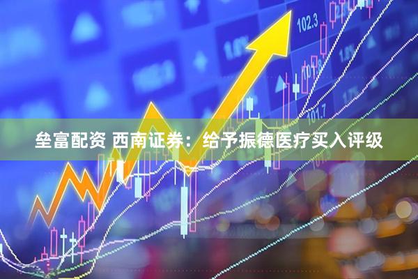 垒富配资 西南证券：给予振德医疗买入评级