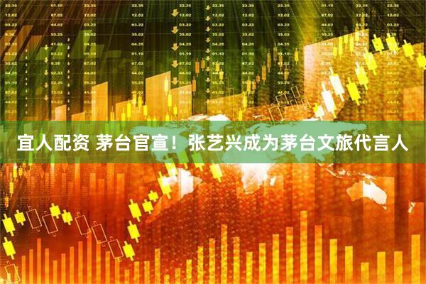 宜人配资 茅台官宣！张艺兴成为茅台文旅代言人