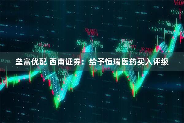 垒富优配 西南证券：给予恒瑞医药买入评级