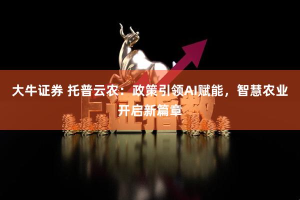 大牛证券 托普云农：政策引领AI赋能，智慧农业开启新篇章