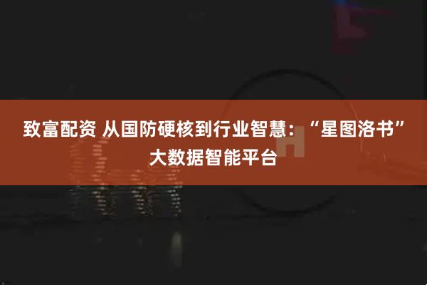 致富配资 从国防硬核到行业智慧：“星图洛书”大数据智能平台