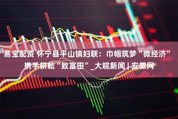 易宝配资 怀宁县平山镇妇联：巾帼筑梦“微经济” 携手耕耘“致富田”_大皖新闻 | 安徽网