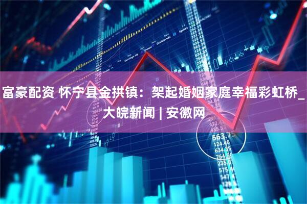 富豪配资 怀宁县金拱镇：架起婚姻家庭幸福彩虹桥_大皖新闻 | 安徽网