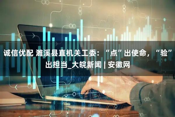 诚信优配 濉溪县直机关工委：“点”出使命，“验”出担当_大皖新闻 | 安徽网