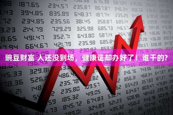 豌豆财富 人还没到场，健康证却办好了！谁干的?