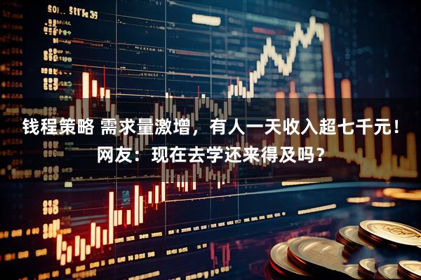 钱程策略 需求量激增，有人一天收入超七千元！网友：现在去学还来得及吗？