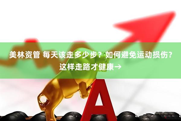 美林资管 每天该走多少步？如何避免运动损伤？这样走路才健康→