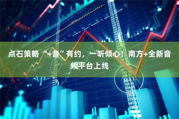 点石策略 “+音”有约，一听倾心！南方+全新音频平台上线