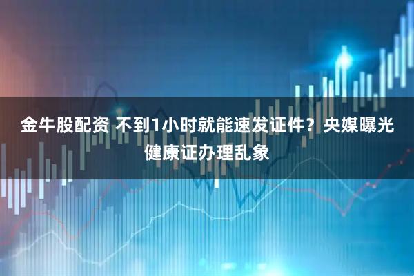 金牛股配资 不到1小时就能速发证件？央媒曝光健康证办理乱象