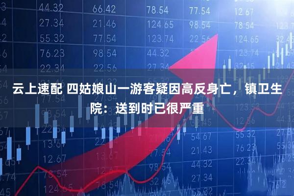 云上速配 四姑娘山一游客疑因高反身亡，镇卫生院：送到时已很严重