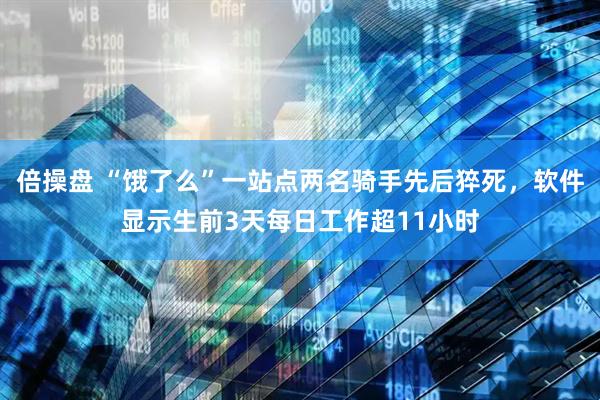 倍操盘 “饿了么”一站点两名骑手先后猝死，软件显示生前3天每日工作超11小时