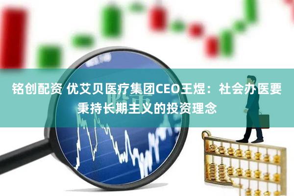 铭创配资 优艾贝医疗集团CEO王煜：社会办医要秉持长期主义的投资理念