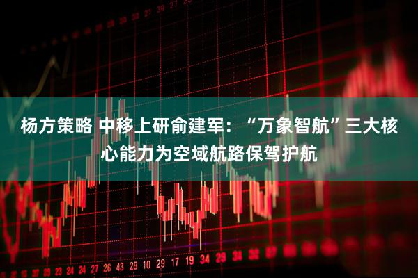 杨方策略 中移上研俞建军：“万象智航”三大核心能力为空域航路保驾护航
