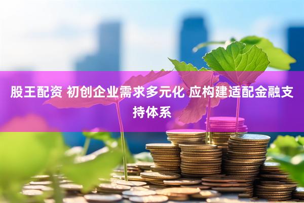 股王配资 初创企业需求多元化 应构建适配金融支持体系