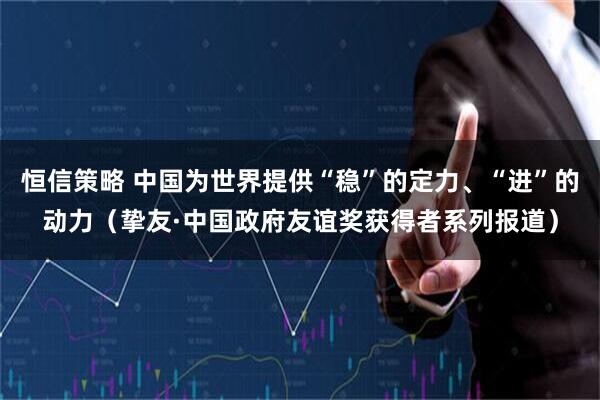 恒信策略 中国为世界提供“稳”的定力、“进”的动力（挚友·中国政府友谊奖获得者系列报道）