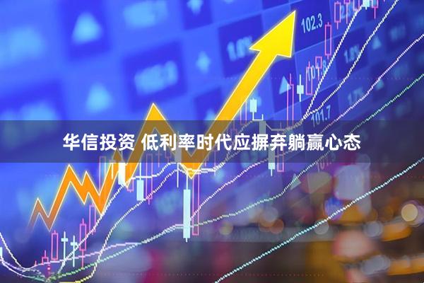 华信投资 低利率时代应摒弃躺赢心态