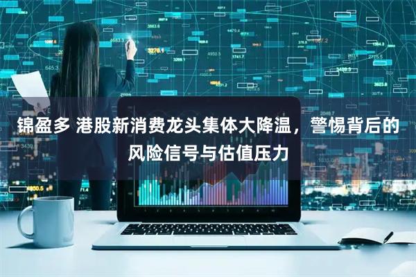 锦盈多 港股新消费龙头集体大降温，警惕背后的风险信号与估值压力