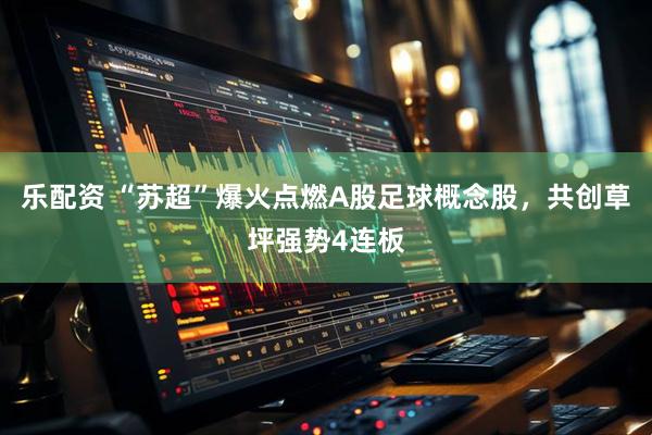 乐配资 “苏超”爆火点燃A股足球概念股，共创草坪强势4连板