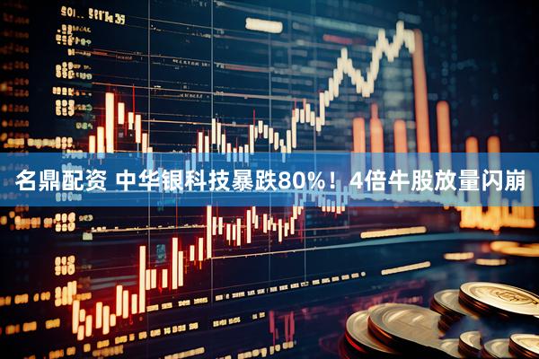 名鼎配资 中华银科技暴跌80%！4倍牛股放量闪崩