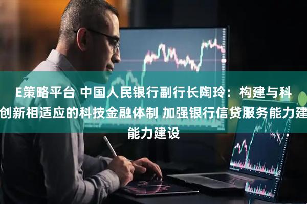 E策略平台 中国人民银行副行长陶玲：构建与科技创新相适应的科技金融体制 加强银行信贷服务能力建设