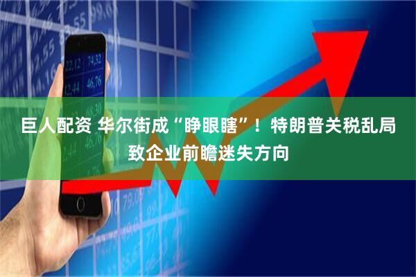 巨人配资 华尔街成“睁眼瞎”！特朗普关税乱局致企业前瞻迷失方向