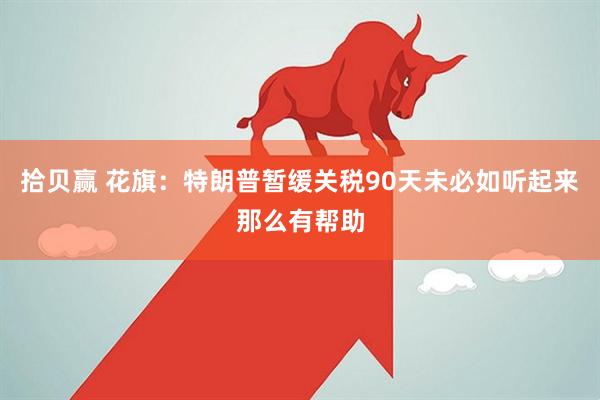 拾贝赢 花旗：特朗普暂缓关税90天未必如听起来那么有帮助