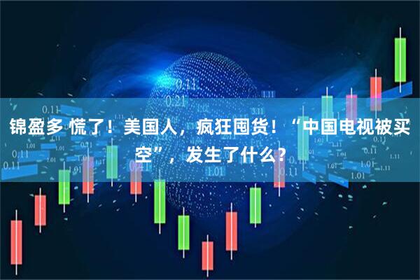 锦盈多 慌了！美国人，疯狂囤货！“中国电视被买空”，发生了什么？