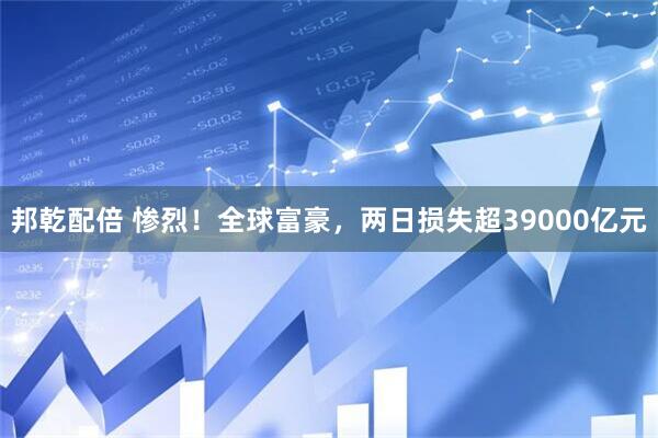 邦乾配倍 惨烈！全球富豪，两日损失超39000亿元
