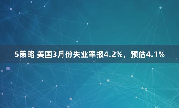 5策略 美国3月份失业率报4.2%，预估4.1%
