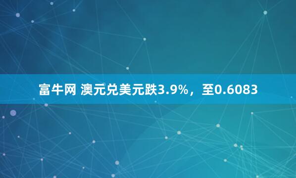 富牛网 澳元兑美元跌3.9%，至0.6083