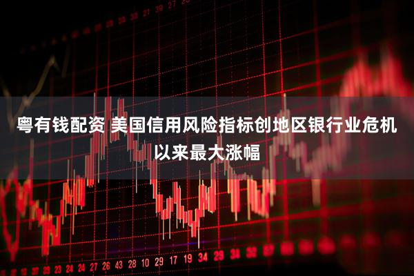 粤有钱配资 美国信用风险指标创地区银行业危机以来最大涨幅
