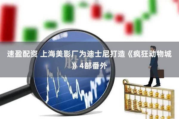 速盈配资 上海美影厂为迪士尼打造《疯狂动物城》4部番外