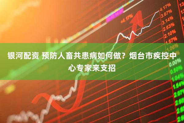 银河配资 预防人畜共患病如何做？烟台市疾控中心专家来支招