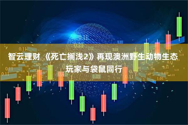 智云理财 《死亡搁浅2》再现澳洲野生动物生态 玩家与袋鼠同行