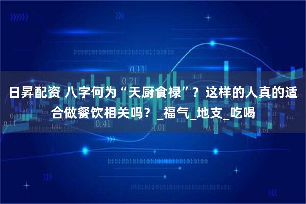 日昇配资 八字何为“天厨食禄”？这样的人真的适合做餐饮相关吗？_福气_地支_吃喝