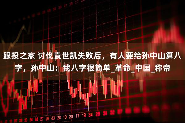 跟投之家 讨伐袁世凯失败后，有人要给孙中山算八字，孙中山：我八字很简单_革命_中国_称帝