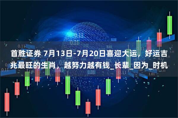 首胜证券 7月13日-7月20日喜迎大运，好运吉兆最旺的生肖，越努力越有钱_长辈_因为_时机