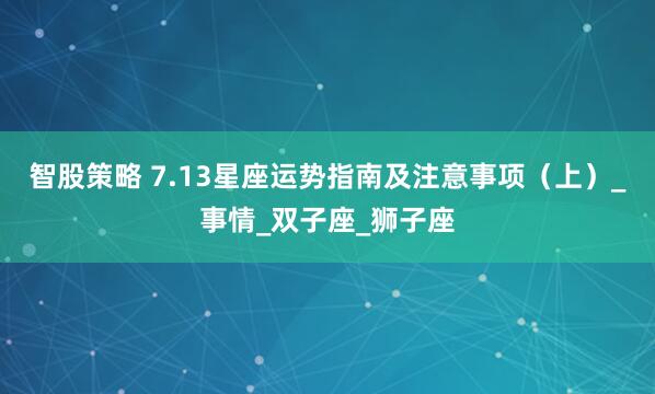 智股策略 7.13星座运势指南及注意事项（上）_事情_双子座_狮子座