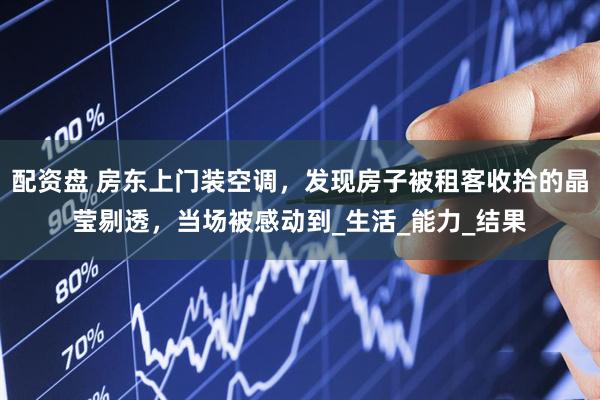 配资盘 房东上门装空调，发现房子被租客收拾的晶莹剔透，当场被感动到_生活_能力_结果