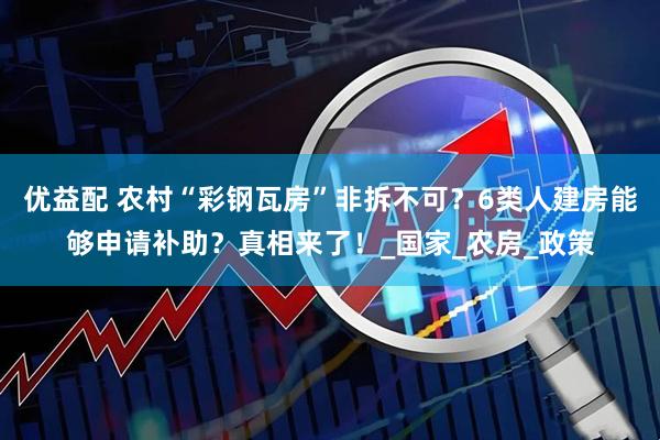 优益配 农村“彩钢瓦房”非拆不可？6类人建房能够申请补助？真相来了！_国家_农房_政策