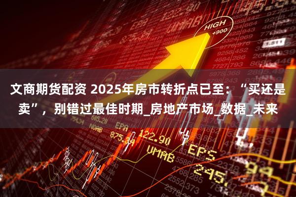 文商期货配资 2025年房市转折点已至：“买还是卖”，别错过最佳时期_房地产市场_数据_未来