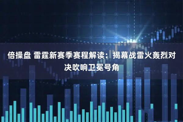 倍操盘 雷霆新赛季赛程解读：揭幕战雷火轰烈对决吹响卫冕号角