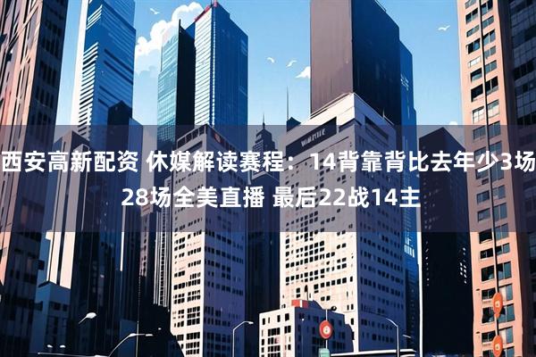 西安高新配资 休媒解读赛程：14背靠背比去年少3场 28场全美直播 最后22战14主