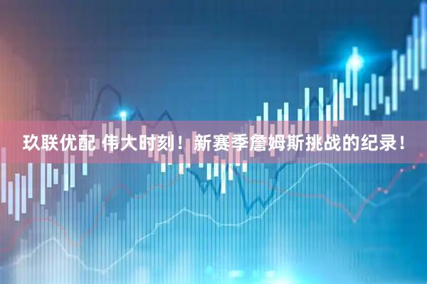 玖联优配 伟大时刻！新赛季詹姆斯挑战的纪录！